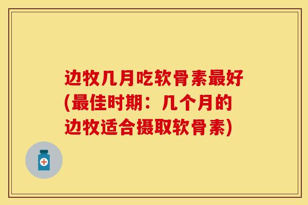 边牧几月吃软骨素最好(最佳时期：几个月的边牧适合摄取软骨素)