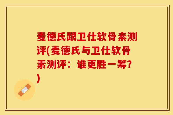 麦德氏跟卫仕软骨素测评(麦德氏与卫仕软骨素测评：谁更胜一筹？)
