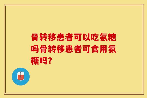 骨转移患者可以吃氨糖吗骨转移患者可食用氨糖吗？