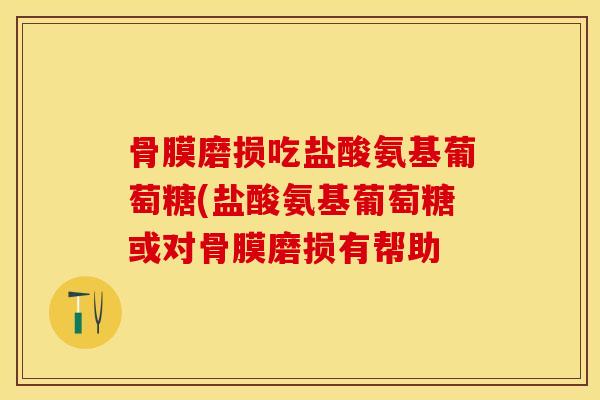 骨膜磨损吃盐酸氨基葡萄糖(盐酸氨基葡萄糖或对骨膜磨损有帮助