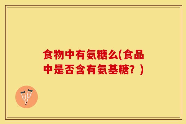 食物中有氨糖么(食品中是否含有氨基糖？)
