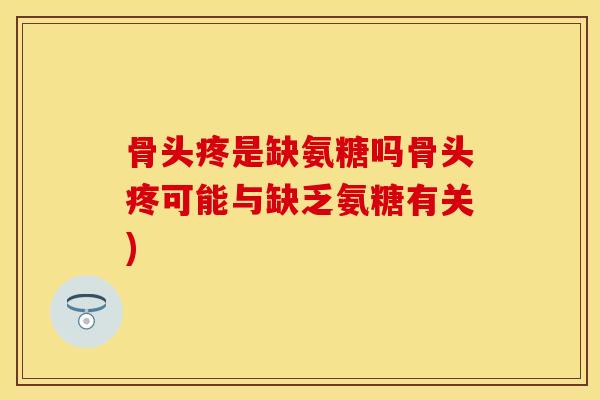 骨头疼是缺氨糖吗骨头疼可能与缺乏氨糖有关)