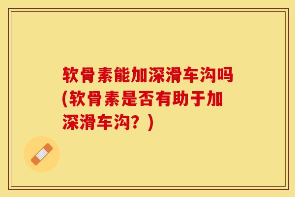 软骨素能加深滑车沟吗(软骨素是否有助于加深滑车沟？)