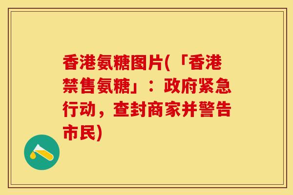 香港氨糖图片(「香港禁售氨糖」：政府紧急行动，查封商家并警告市民)