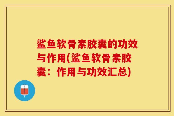 鲨鱼软骨素胶囊的功效与作用(鲨鱼软骨素胶囊：作用与功效汇总)