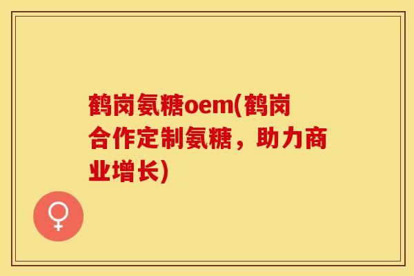 鹤岗氨糖oem(鹤岗合作定制氨糖，助力商业增长)