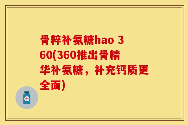 骨粹补氨糖hao 360(360推出骨精华补氨糖，补充钙质更全面)