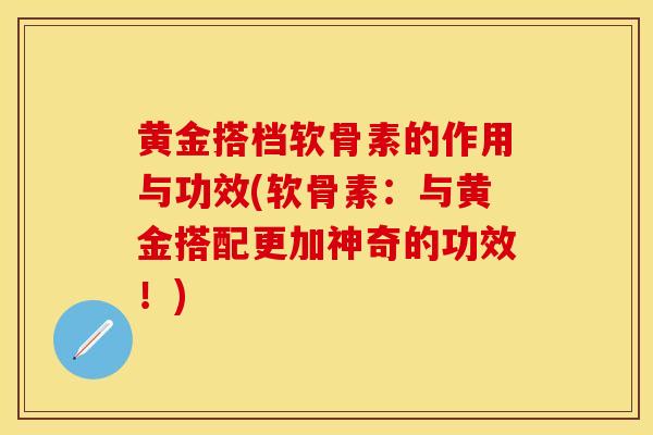 黄金搭档软骨素的作用与功效(软骨素：与黄金搭配更加神奇的功效！)