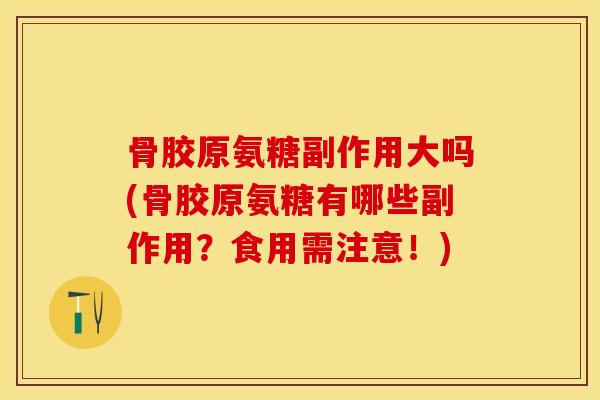 骨胶原氨糖副作用大吗(骨胶原氨糖有哪些副作用？食用需注意！)