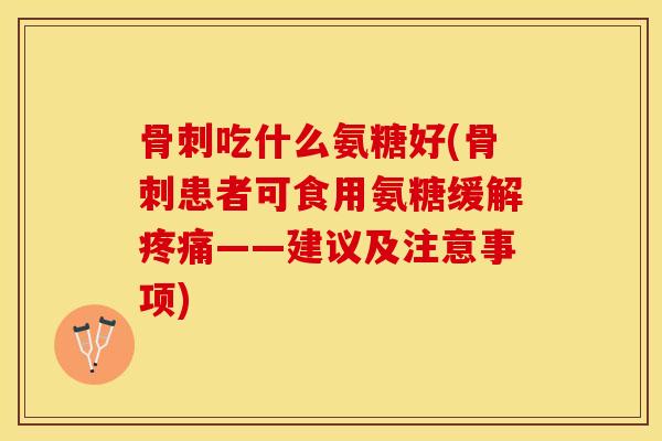 骨刺吃什么氨糖好(骨刺患者可食用氨糖缓解疼痛——建议及注意事项)-第1张图片-关节保镖
