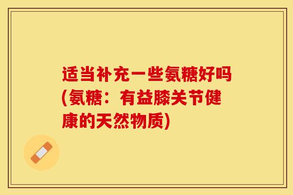 适当补充一些氨糖好吗(氨糖：有益膝关节健康的天然物质)