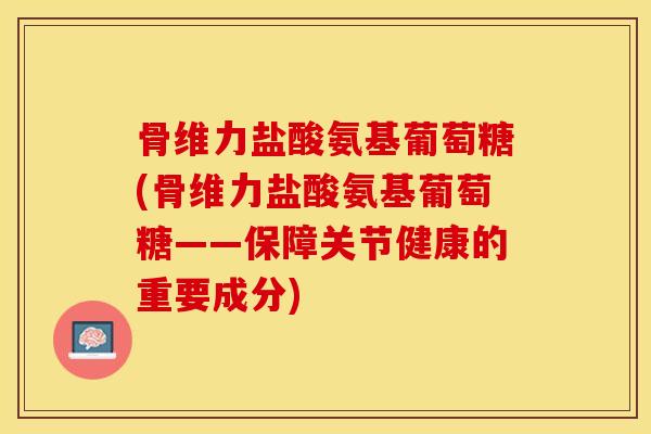 骨维力盐酸氨基葡萄糖(骨维力盐酸氨基葡萄糖——保障关节健康的重要成分)