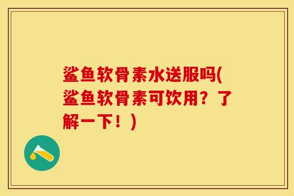 鲨鱼软骨素水送服吗(鲨鱼软骨素可饮用？了解一下！)