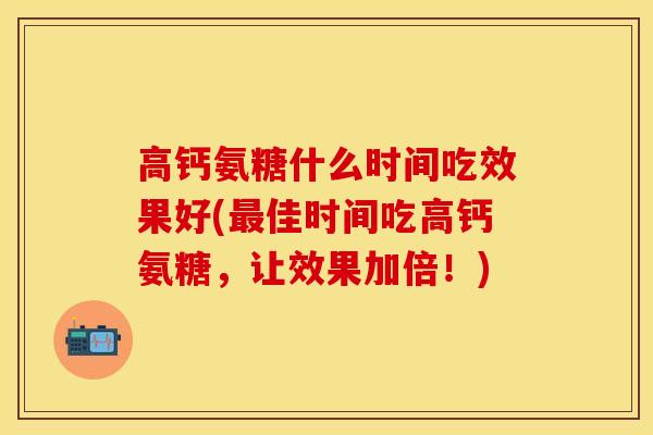 高钙氨糖什么时间吃效果好(最佳时间吃高钙氨糖，让效果加倍！)
