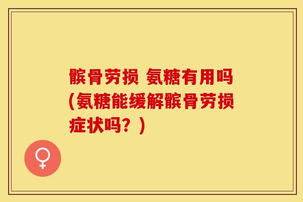 髌骨劳损 氨糖有用吗(氨糖能缓解髌骨劳损症状吗？)