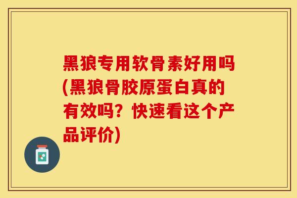黑狼专用软骨素好用吗(黑狼骨胶原蛋白真的有效吗？快速看这个产品评价)
