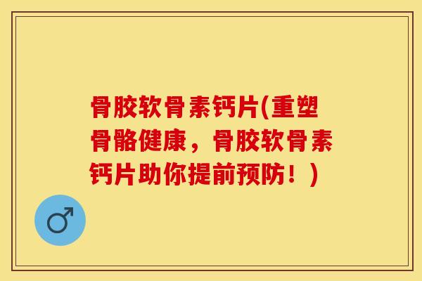 骨胶软骨素钙片(重塑骨骼健康，骨胶软骨素钙片助你提前预防！)