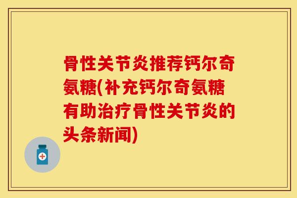骨性关节炎推荐钙尔奇氨糖(补充钙尔奇氨糖有助治疗骨性关节炎的头条新闻)
