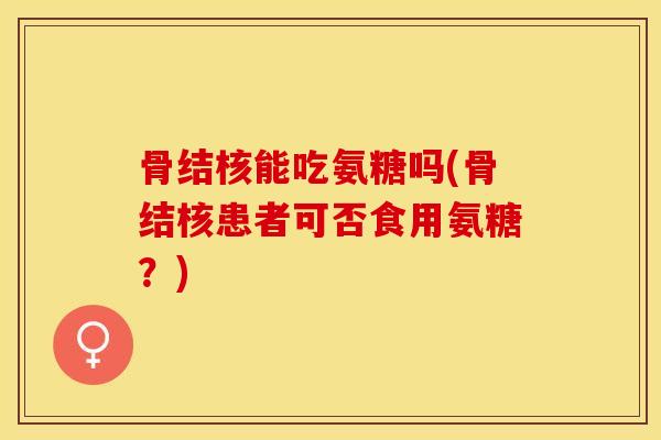 骨结核能吃氨糖吗(骨结核患者可否食用氨糖？)