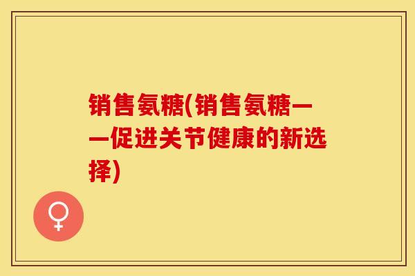 销售氨糖(销售氨糖——促进关节健康的新选择)