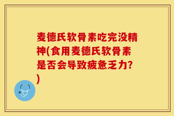 麦德氏软骨素吃完没精神(食用麦德氏软骨素是否会导致疲惫乏力？)