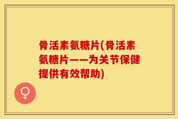 骨活素氨糖片(骨活素氨糖片——为关节保健提供有效帮助)