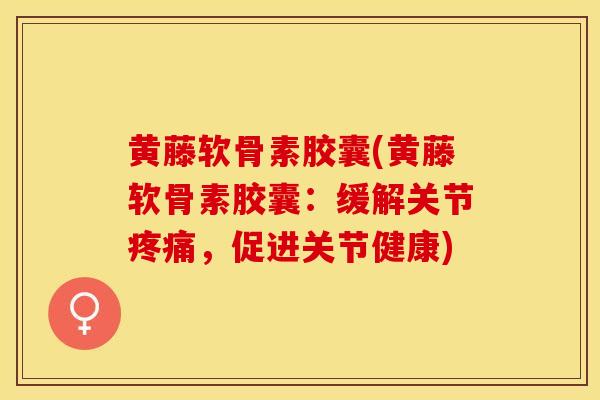 黄藤软骨素胶囊(黄藤软骨素胶囊：缓解关节疼痛，促进关节健康)-第1张图片-关节保镖