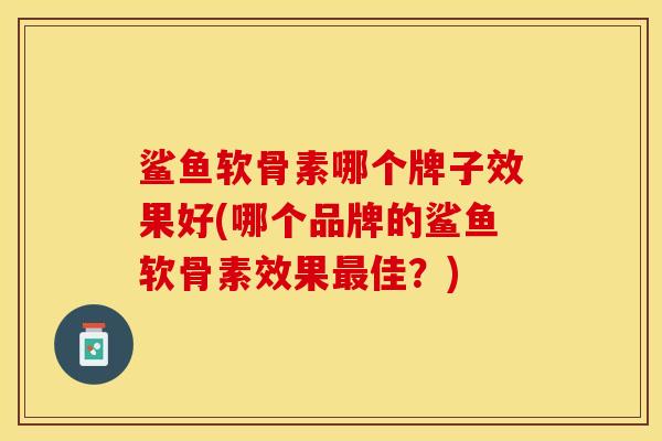 鲨鱼软骨素哪个牌子效果好(哪个品牌的鲨鱼软骨素效果最佳？)