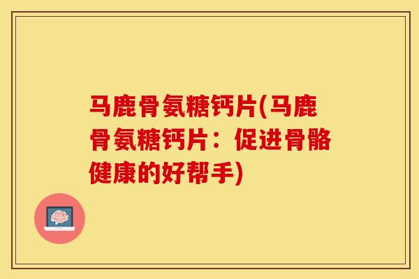 马鹿骨氨糖钙片(马鹿骨氨糖钙片：促进骨骼健康的好帮手)-第1张图片-关节保镖