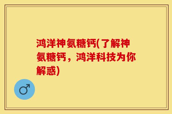 鸿洋神氨糖钙(了解神氨糖钙，鸿洋科技为你解惑)