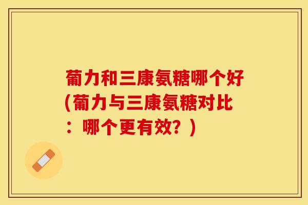 葡力和三康氨糖哪个好(葡力与三康氨糖对比：哪个更有效？)