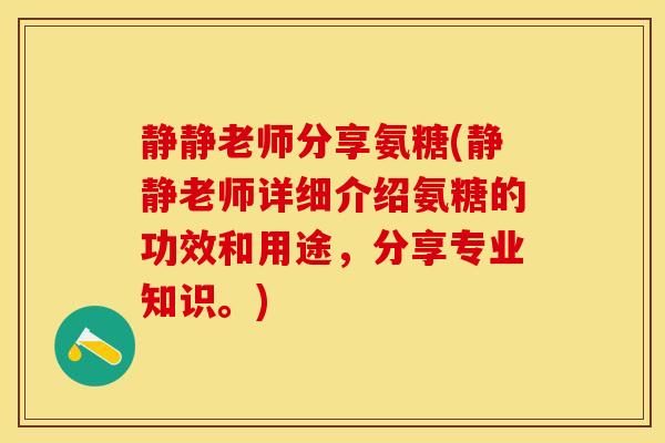 静静老师分享氨糖(静静老师详细介绍氨糖的功效和用途，分享专业知识。)