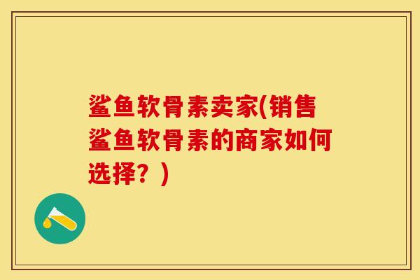 鲨鱼软骨素卖家(销售鲨鱼软骨素的商家如何选择？)