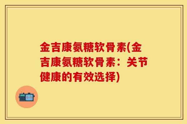 金吉康氨糖软骨素(金吉康氨糖软骨素：关节健康的有效选择)