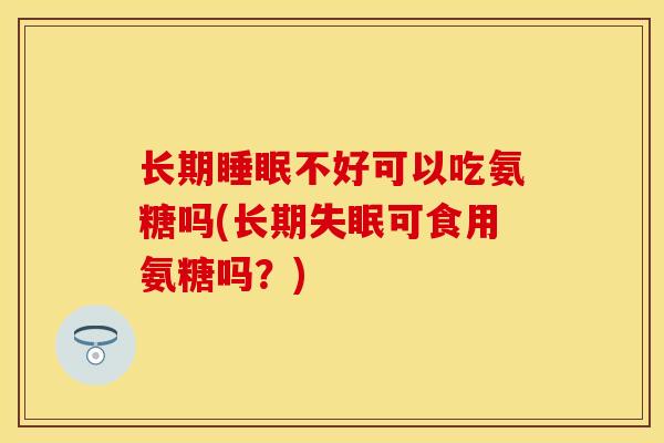 长期睡眠不好可以吃氨糖吗(长期失眠可食用氨糖吗？)
