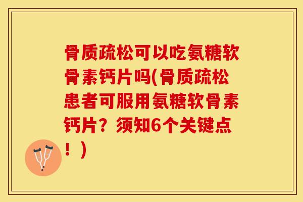 骨质疏松可以吃氨糖软骨素钙片吗(骨质疏松患者可服用氨糖软骨素钙片？须知6个关键点！)