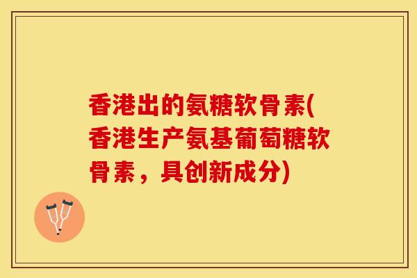 香港出的氨糖软骨素(香港生产氨基葡萄糖软骨素，具创新成分)