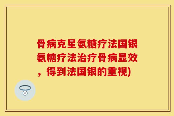 骨病克星氨糖疗法国银氨糖疗法治疗骨病显效，得到法国银的重视)