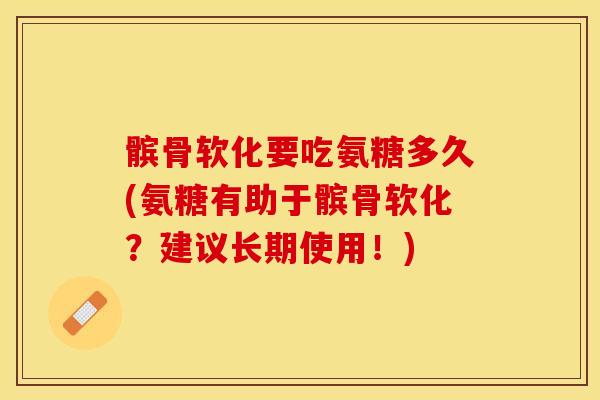 髌骨软化要吃氨糖多久(氨糖有助于髌骨软化？建议长期使用！)