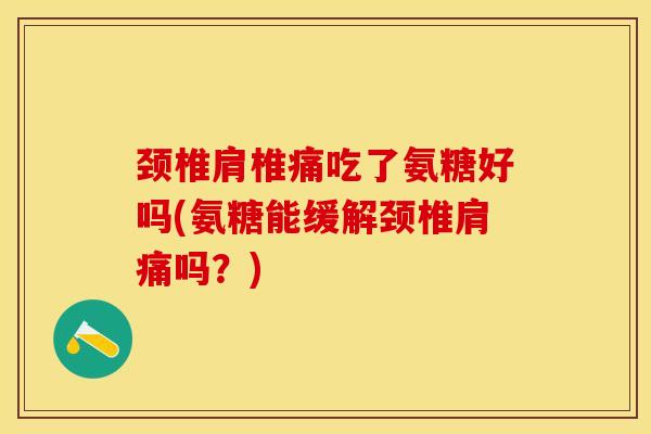 颈椎肩椎痛吃了氨糖好吗(氨糖能缓解颈椎肩痛吗？)