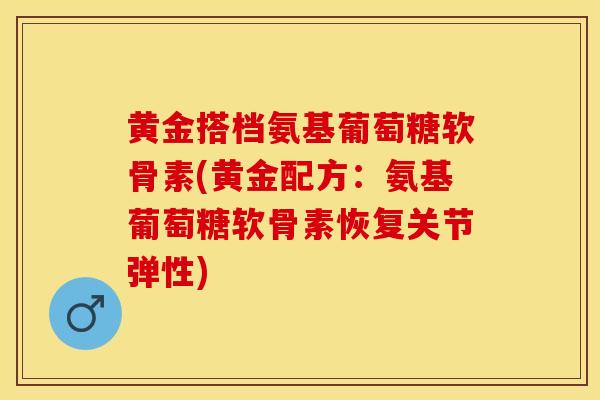 黄金搭档氨基葡萄糖软骨素(黄金配方：氨基葡萄糖软骨素恢复关节弹性)
