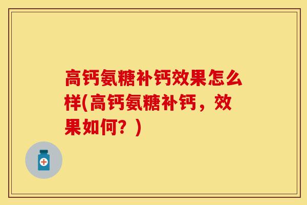 高钙氨糖补钙效果怎么样(高钙氨糖补钙，效果如何？)