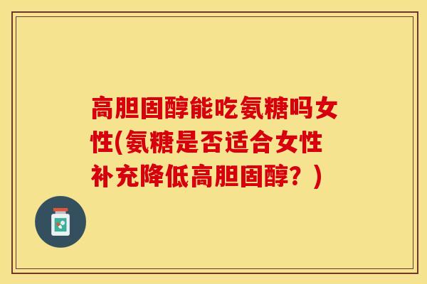 高胆固醇能吃氨糖吗女性(氨糖是否适合女性补充降低高胆固醇？)