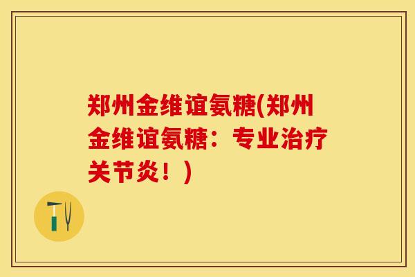 郑州金维谊氨糖(郑州金维谊氨糖：专业治疗关节炎！)