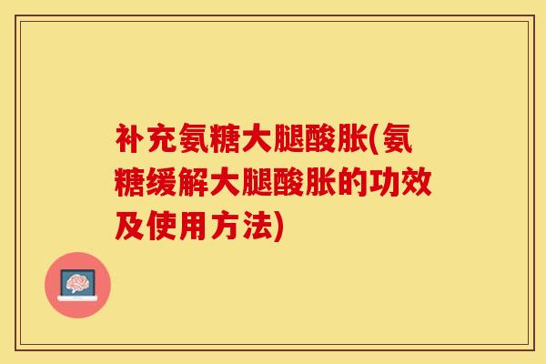 补充氨糖大腿酸胀(氨糖缓解大腿酸胀的功效及使用方法)