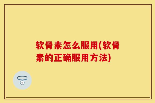 软骨素怎么服用(软骨素的正确服用方法)