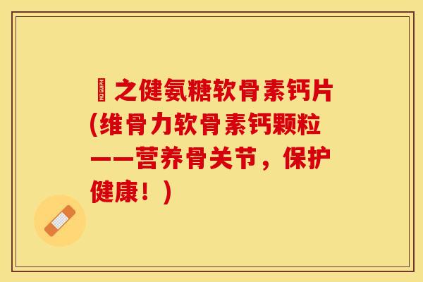 養之健氨糖软骨素钙片(维骨力软骨素钙颗粒——营养骨关节，保护健康！)