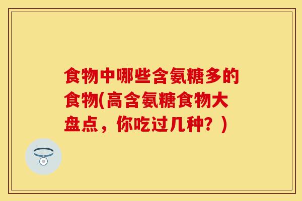 食物中哪些含氨糖多的食物(高含氨糖食物大盘点，你吃过几种？)