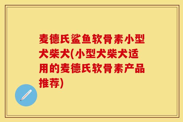 麦德氏鲨鱼软骨素小型犬柴犬(小型犬柴犬适用的麦德氏软骨素产品推荐)