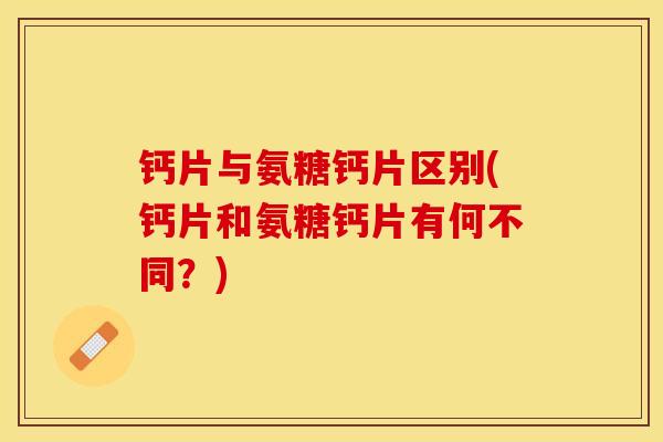 钙片与氨糖钙片区别(钙片和氨糖钙片有何不同？)